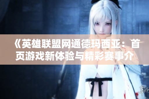 《英雄联盟网通德玛西亚：首页游戏新体验与精彩赛事介绍》