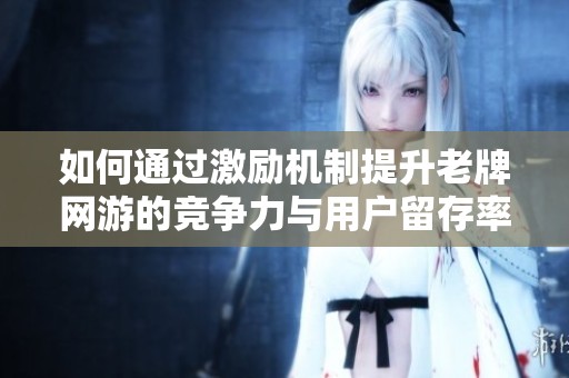 如何通过激励机制提升老牌网游的竞争力与用户留存率