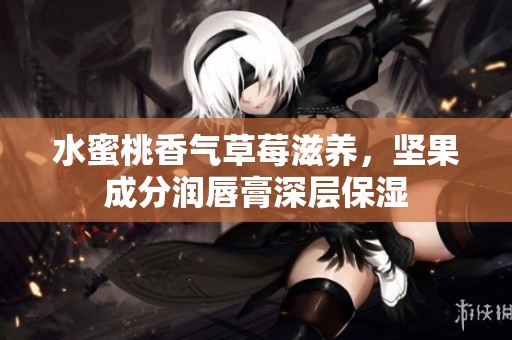 水蜜桃香气草莓滋养，坚果成分润唇膏深层保湿
