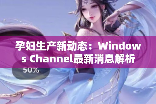 孕妇生产新动态：Windows Channel最新消息解析