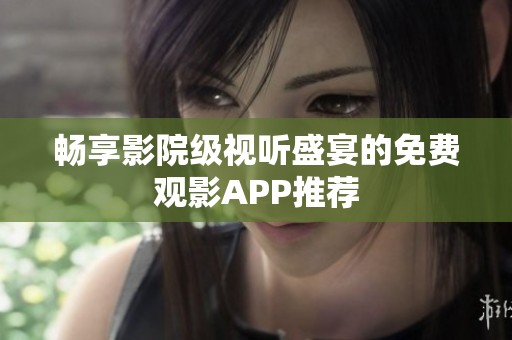 畅享影院级视听盛宴的免费观影APP推荐