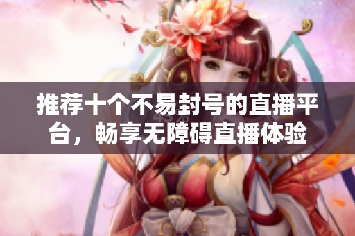推荐十个不易封号的直播平台，畅享无障碍直播体验