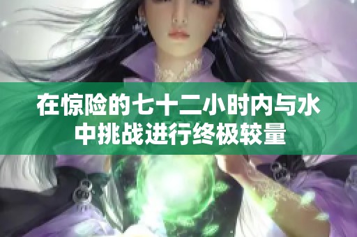 在惊险的七十二小时内与水中挑战进行终极较量