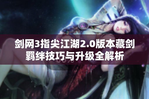 剑网3指尖江湖2.0版本藏剑羁绊技巧与升级全解析