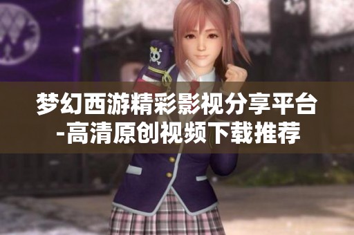 梦幻西游精彩影视分享平台-高清原创视频下载推荐