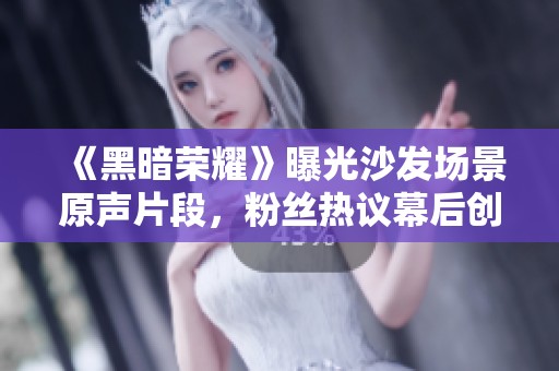 《黑暗荣耀》曝光沙发场景原声片段，粉丝热议幕后创作细节