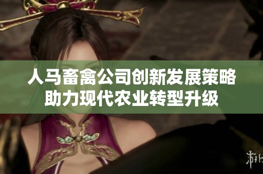 人马畜禽公司创新发展策略助力现代农业转型升级