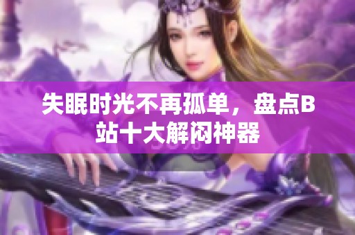 失眠时光不再孤单，盘点B站十大解闷神器