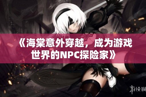 《海棠意外穿越，成为游戏世界的NPC探险家》