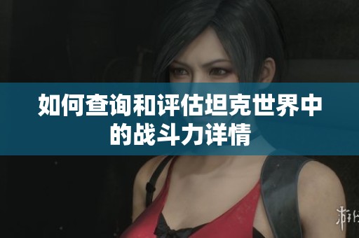 如何查询和评估坦克世界中的战斗力详情