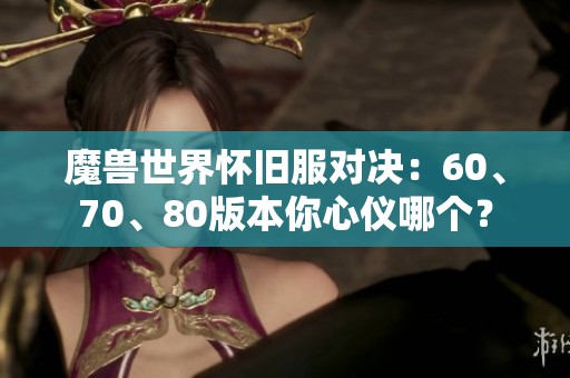 魔兽世界怀旧服对决：60、70、80版本你心仪哪个？