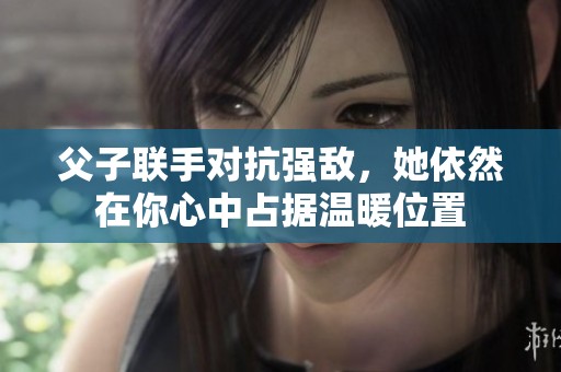 父子联手对抗强敌，她依然在你心中占据温暖位置