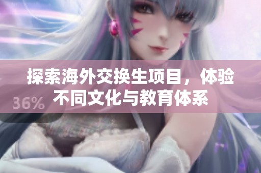 探索海外交换生项目，体验不同文化与教育体系