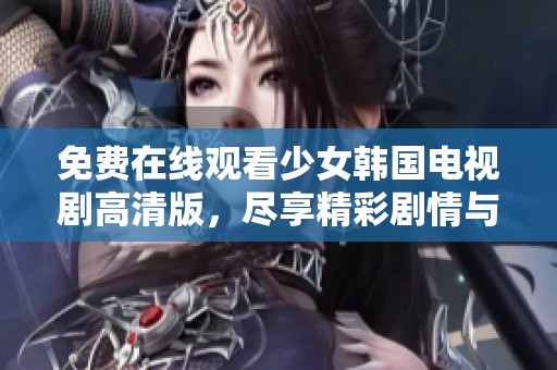 免费在线观看少女韩国电视剧高清版，尽享精彩剧情与青春故事