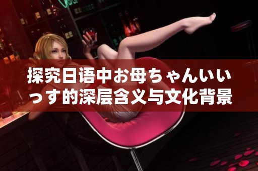 探究日语中お母ちゃんいいっす的深层含义与文化背景