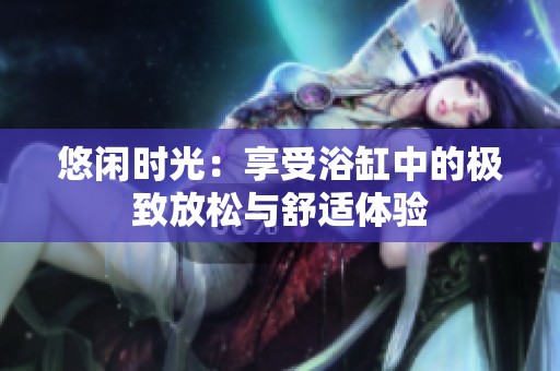 悠闲时光：享受浴缸中的极致放松与舒适体验