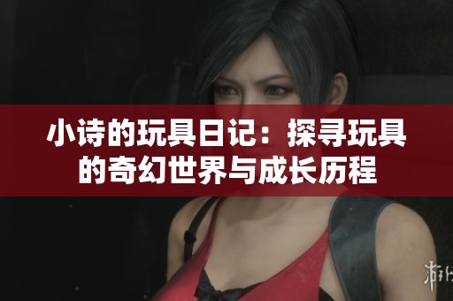 小诗的玩具日记：探寻玩具的奇幻世界与成长历程
