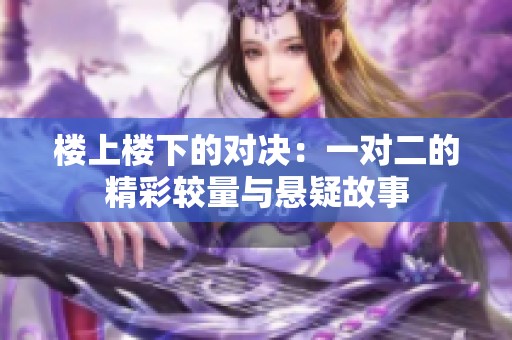楼上楼下的对决：一对二的精彩较量与悬疑故事