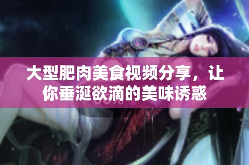 大型肥肉美食视频分享，让你垂涎欲滴的美味诱惑