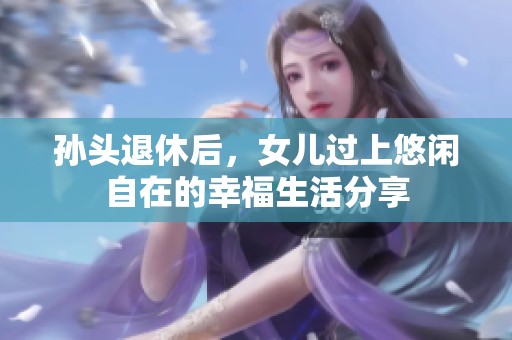 孙头退休后，女儿过上悠闲自在的幸福生活分享