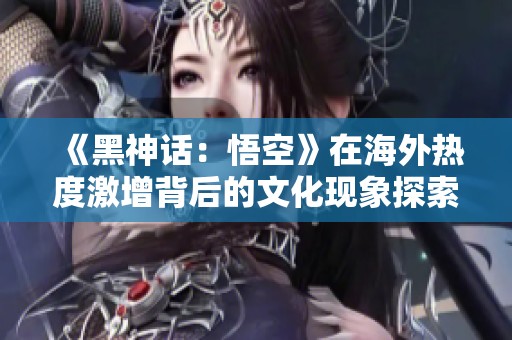 《黑神话：悟空》在海外热度激增背后的文化现象探索