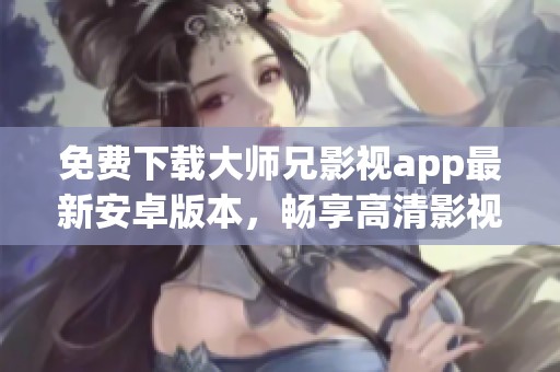 免费下载大师兄影视app最新安卓版本，畅享高清影视盛宴