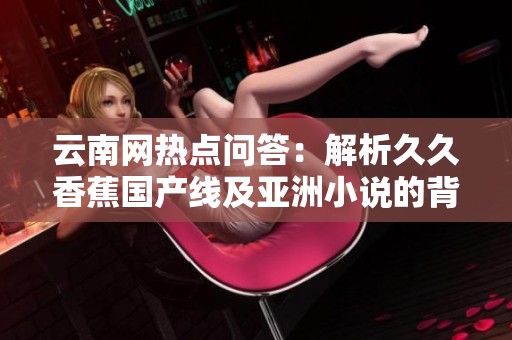 云南网热点问答：解析久久香蕉国产线及亚洲小说的背后故事