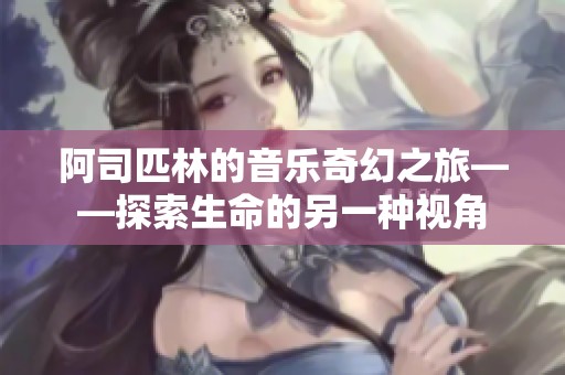 阿司匹林的音乐奇幻之旅——探索生命的另一种视角