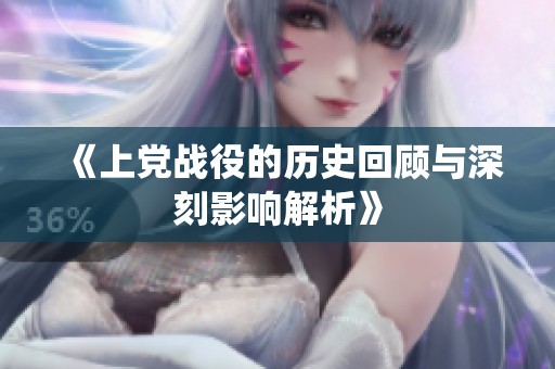 《上党战役的历史回顾与深刻影响解析》