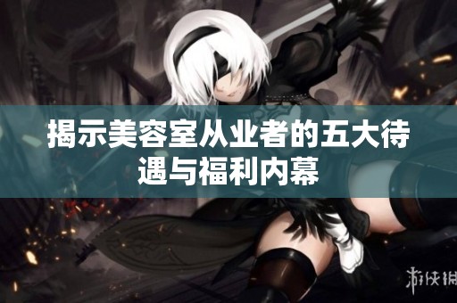 揭示美容室从业者的五大待遇与福利内幕