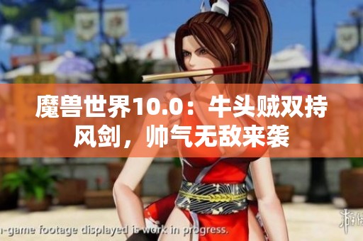 魔兽世界10.0：牛头贼双持风剑，帅气无敌来袭