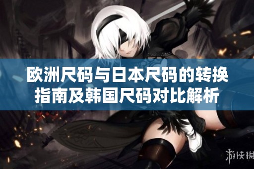 欧洲尺码与日本尺码的转换指南及韩国尺码对比解析