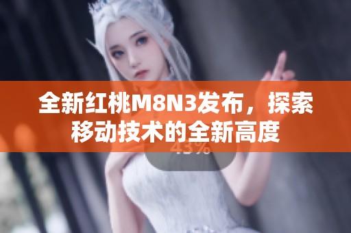 全新红桃M8N3发布，探索移动技术的全新高度