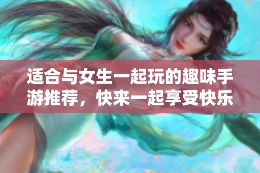 适合与女生一起玩的趣味手游推荐，快来一起享受快乐时光！