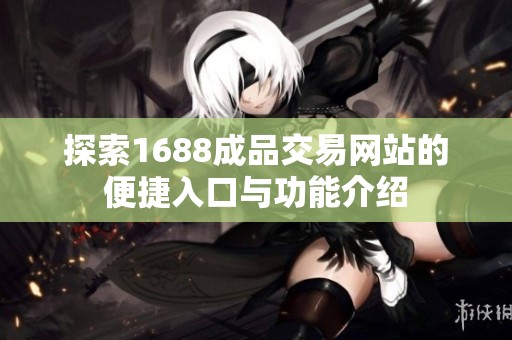 探索1688成品交易网站的便捷入口与功能介绍