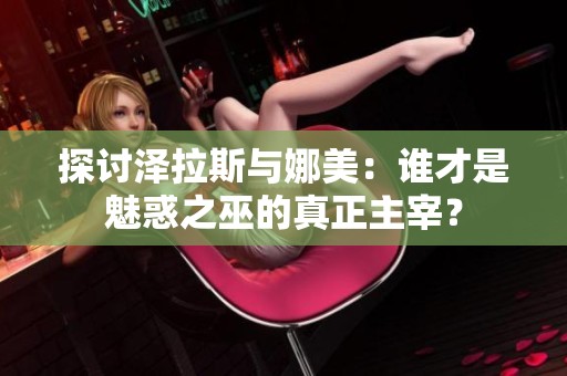 探讨泽拉斯与娜美：谁才是魅惑之巫的真正主宰？