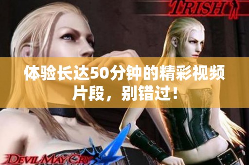 体验长达50分钟的精彩视频片段，别错过！