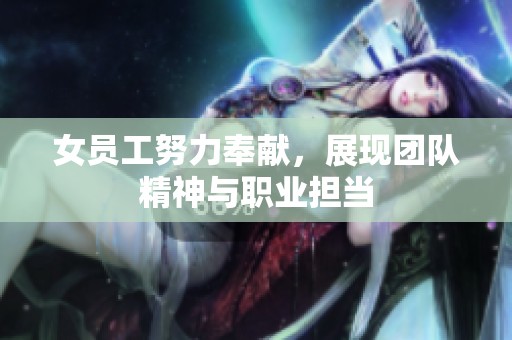 女员工努力奉献，展现团队精神与职业担当