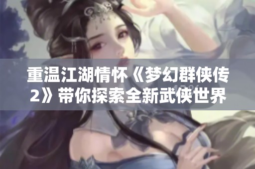 重温江湖情怀《梦幻群侠传2》带你探索全新武侠世界