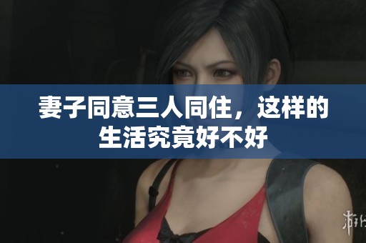 妻子同意三人同住，这样的生活究竟好不好