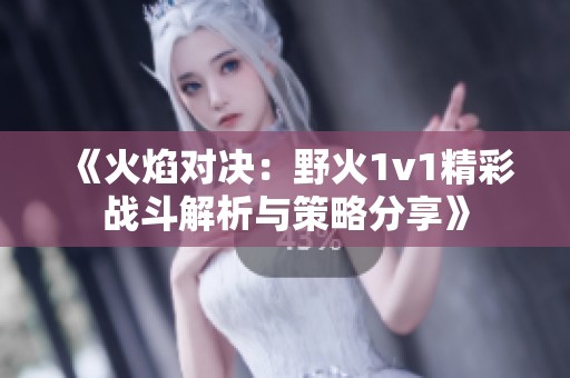 《火焰对决：野火1v1精彩战斗解析与策略分享》
