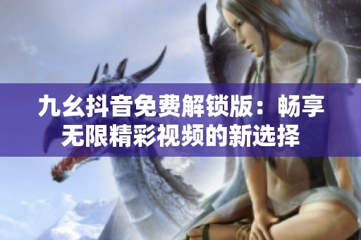 九幺抖音免费解锁版：畅享无限精彩视频的新选择