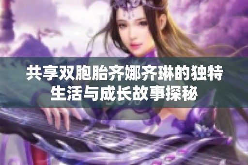 共享双胞胎齐娜齐琳的独特生活与成长故事探秘