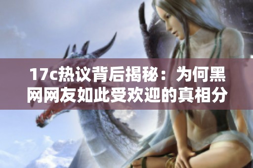 17c热议背后揭秘：为何黑网网友如此受欢迎的真相分析