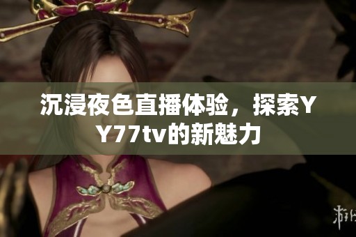 沉浸夜色直播体验，探索YY77tv的新魅力