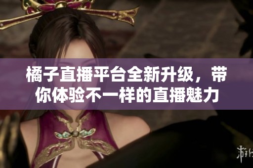 橘子直播平台全新升级，带你体验不一样的直播魅力