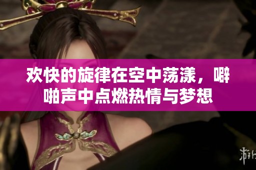 欢快的旋律在空中荡漾，噼啪声中点燃热情与梦想