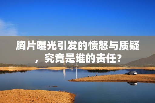 胸片曝光引发的愤怒与质疑，究竟是谁的责任？