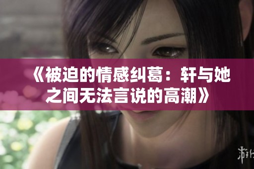 《被迫的情感纠葛：轩与她之间无法言说的高潮》