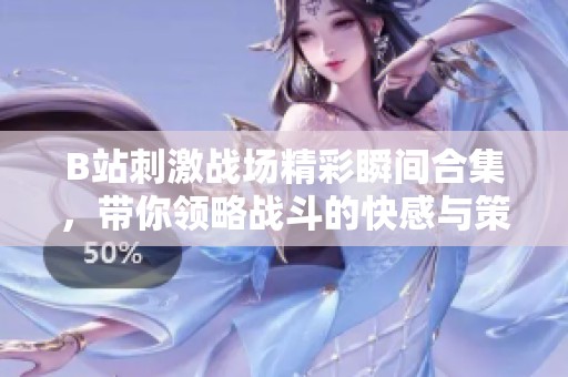 B站刺激战场精彩瞬间合集，带你领略战斗的快感与策略之美